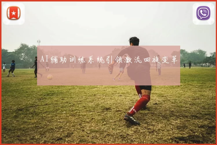 AI辅助训练系统引领激流回旋变革