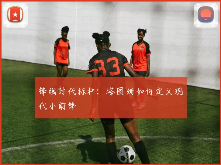 锋线时代标杆：塔图姆如何定义现代小前锋