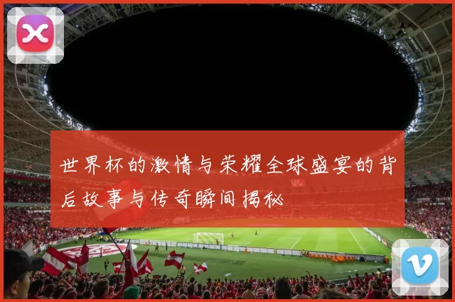 世界杯的激情与荣耀全球盛宴的背后故事与传奇瞬间揭秘