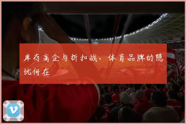 库存高企与折扣战，体育品牌的隐忧何在