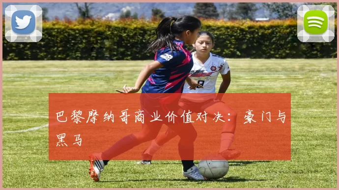 巴黎摩纳哥商业价值对决：豪门与黑马