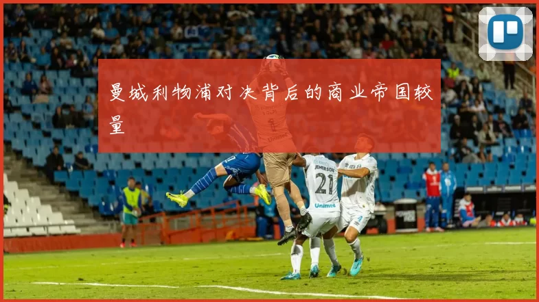 曼城利物浦对决背后的商业帝国较量