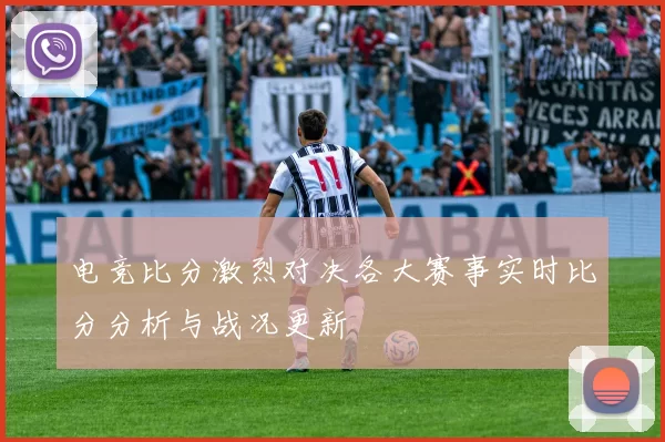 电竞比分激烈对决各大赛事实时比分分析与战况更新