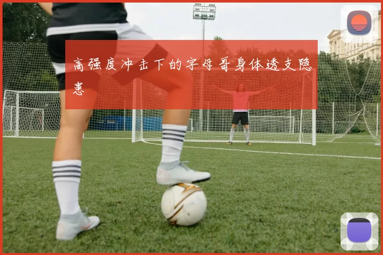 高强度冲击下的字母哥身体透支隐患