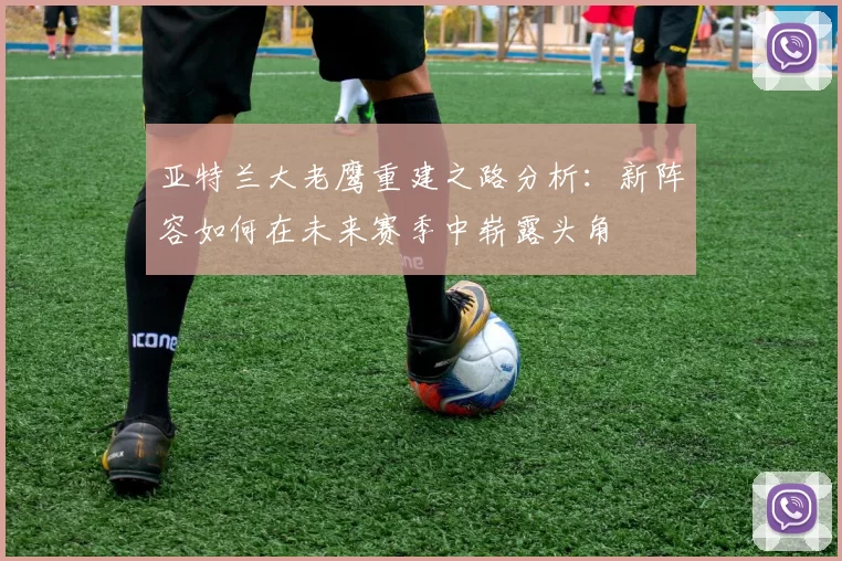 亚特兰大老鹰重建之路分析：新阵容如何在未来赛季中崭露头角