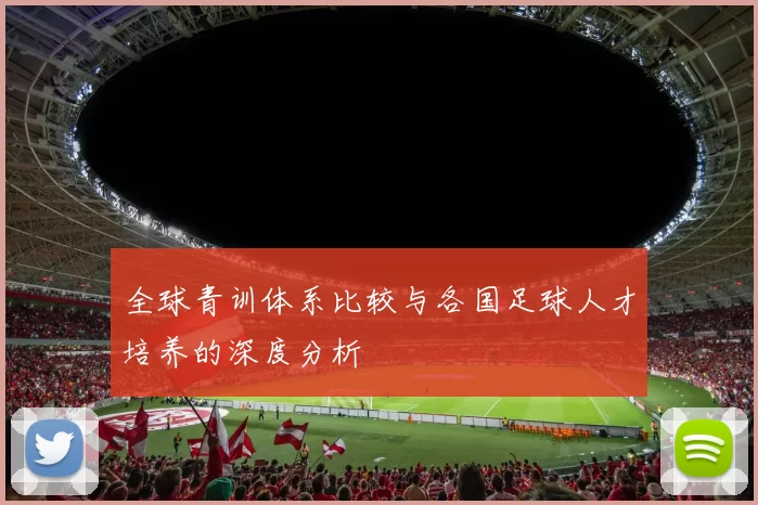 全球青训体系比较与各国足球人才培养的深度分析