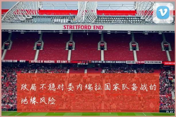 政局不稳对委内瑞拉国家队备战的地缘风险