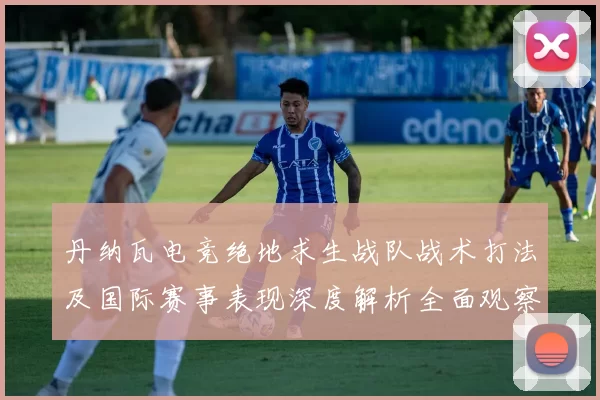 丹纳瓦电竞绝地求生战队战术打法及国际赛事表现深度解析全面观察