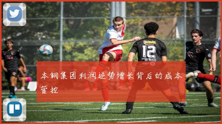 本钢集团利润逆势增长背后的成本管控