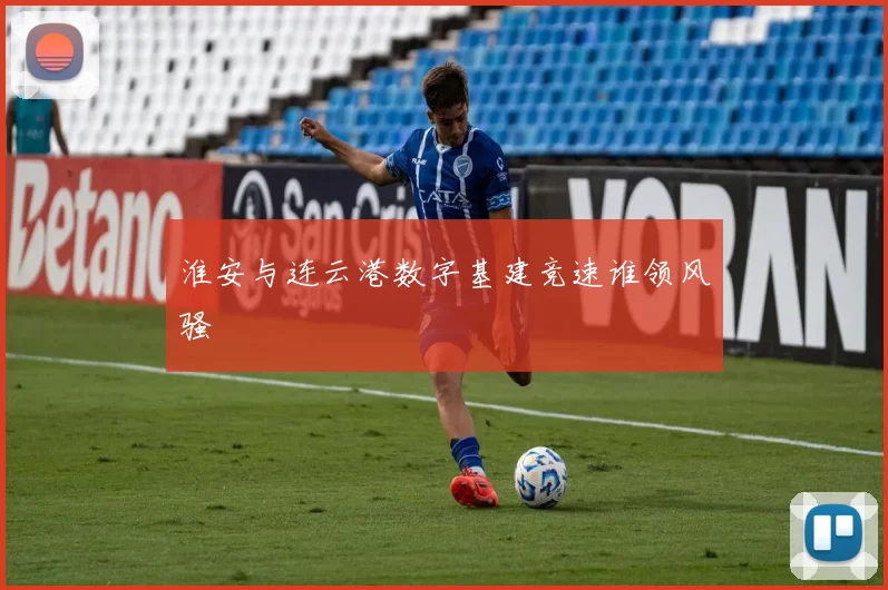 淮安与连云港数字基建竞速谁领风骚