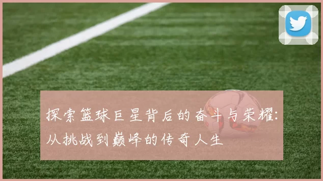探索篮球巨星背后的奋斗与荣耀：从挑战到巅峰的传奇人生