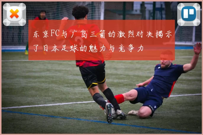 东京FC与广岛三箭的激烈对决揭示了日本足球的魅力与竞争力