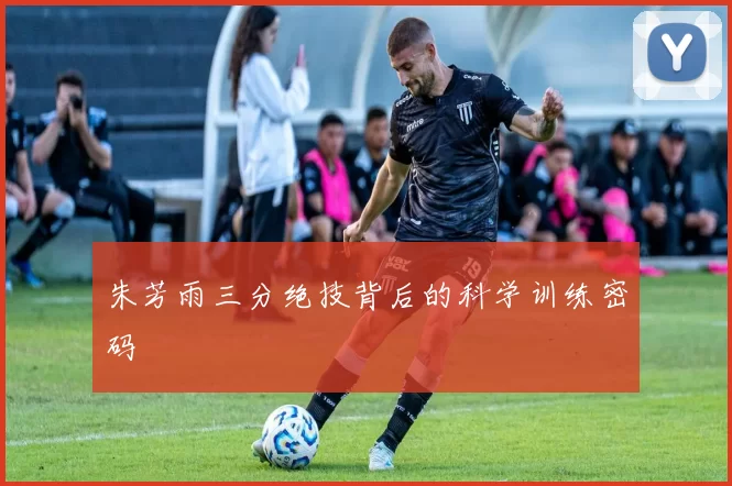 朱芳雨三分绝技背后的科学训练密码