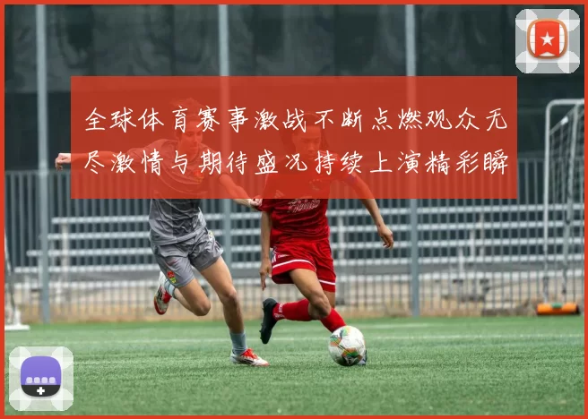 全球体育赛事激战不断点燃观众无尽激情与期待盛况持续上演精彩瞬