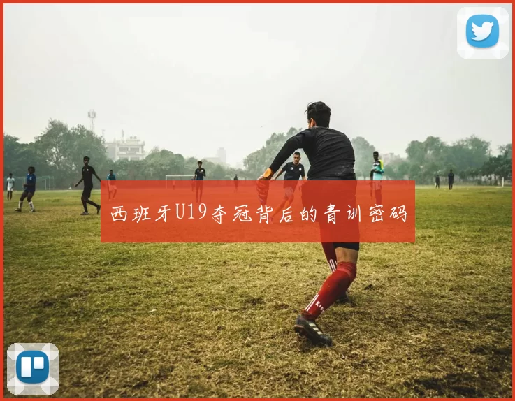西班牙U19夺冠背后的青训密码