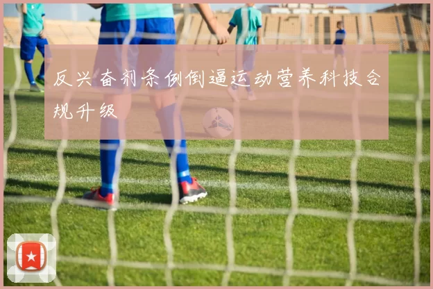 反兴奋剂条例倒逼运动营养科技合规升级
