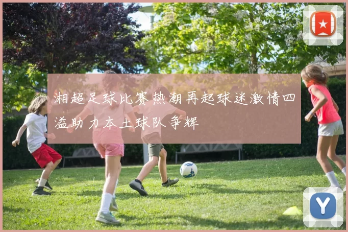 湘超足球比赛热潮再起球迷激情四溢助力本土球队争辉