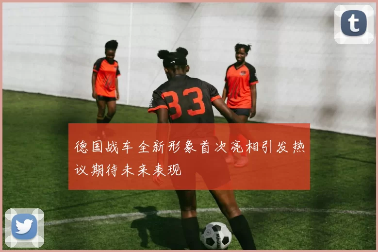 德国战车全新形象首次亮相引发热议期待未来表现