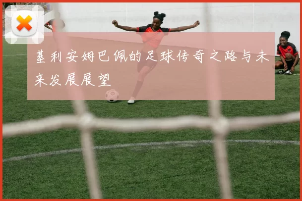 基利安姆巴佩的足球传奇之路与未来发展展望