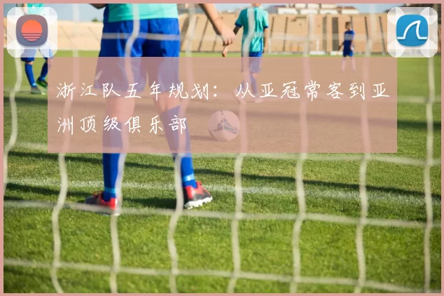 浙江队五年规划：从亚冠常客到亚洲顶级俱乐部