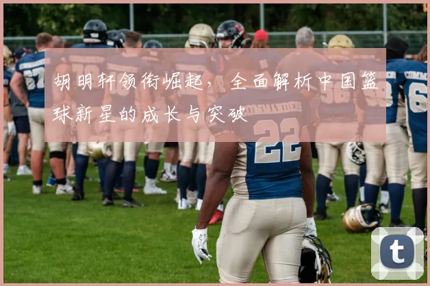 胡明轩领衔崛起，全面解析中国篮球新星的成长与突破