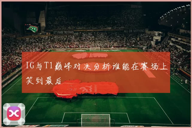 IG与T1巅峰对决分析谁能在赛场上笑到最后