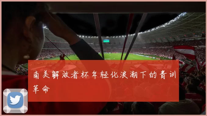 南美解放者杯年轻化浪潮下的青训革命