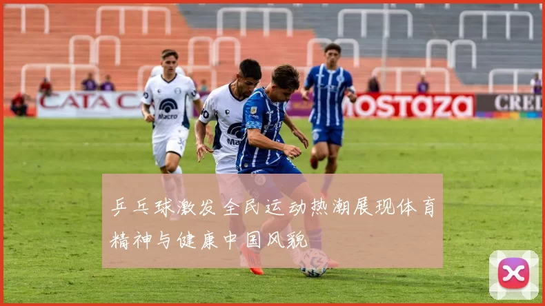 乒乓球激发全民运动热潮展现体育精神与健康中国风貌