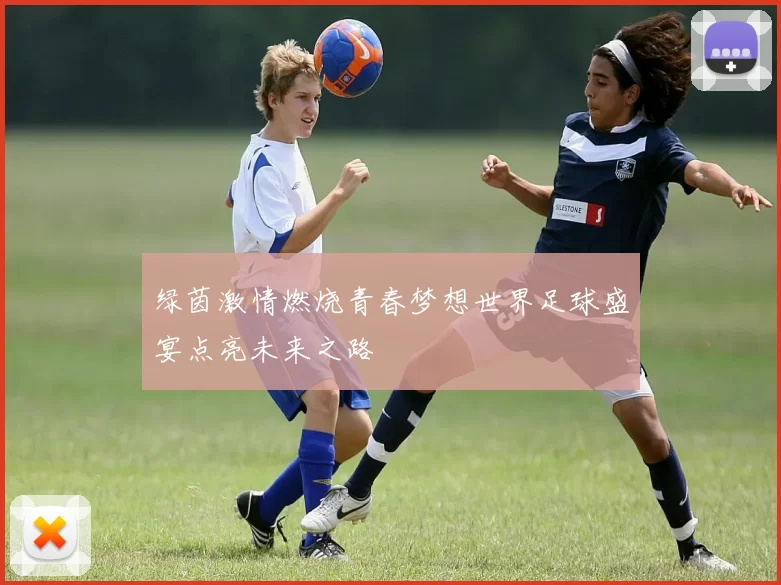 绿茵激情燃烧青春梦想世界足球盛宴点亮未来之路