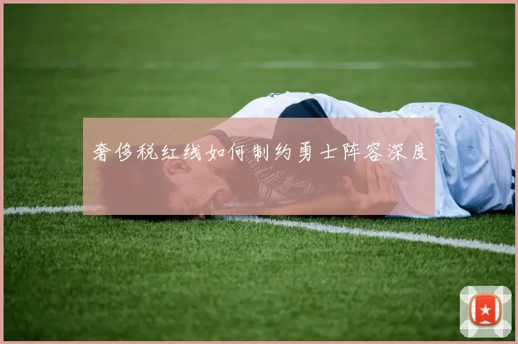 奢侈税红线如何制约勇士阵容深度