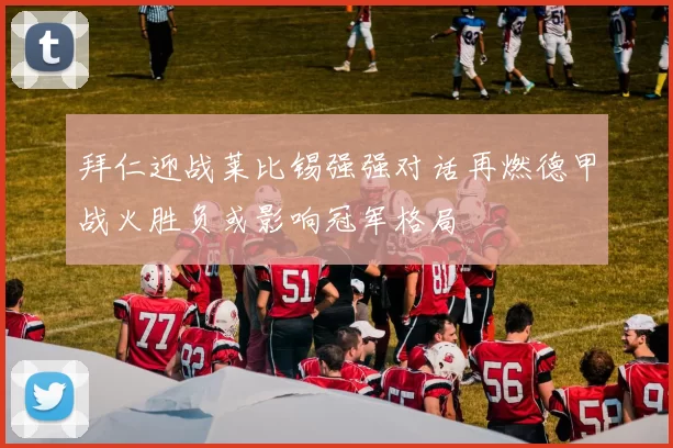 拜仁迎战莱比锡强强对话再燃德甲战火胜负或影响冠军格局