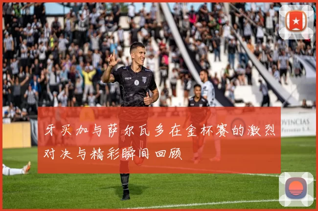 牙买加与萨尔瓦多在金杯赛的激烈对决与精彩瞬间回顾